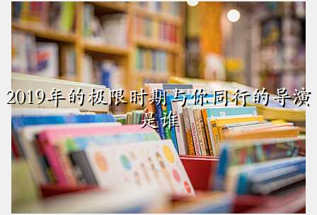 2019年的极限时期与你同行的导演是谁
