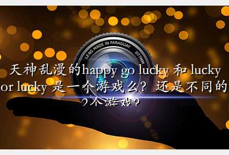 天神乱漫的happy go lucky 和 lucky or lucky 是一个游戏么?还是不同的2个游戏?