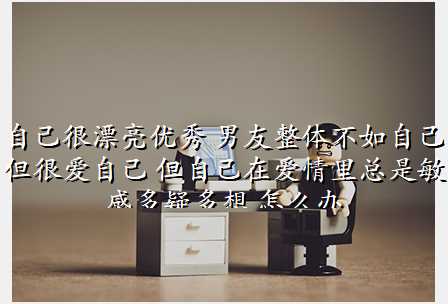 自己很漂亮优秀 男友整体不如自己 但很爱自己 但自己在爱情里总是敏感多疑多想 怎么办