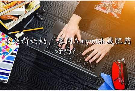 我是新妈妈,求问Amywish减肥药好吗?