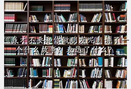 《我才不要和你做朋友呢》讲了一个什么故事?表达了什么?