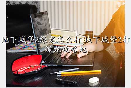地下城堡2绿龙怎么打 地下城堡2打绿龙攻略地