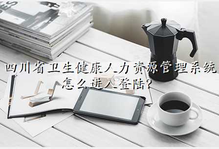 四川省卫生健康人力资源管理系统怎么进入登陆?