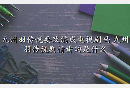 九州羽传说要改编成电视剧吗 九州羽传说剧情讲的是什么