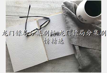 龙门镖局分集剧情 龙门镖局分集剧情精选