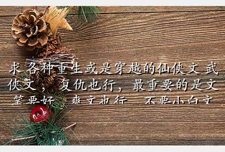 求 各种重生或是穿越的仙侠文 武侠文 , 复仇也行,最重要的是文笔要好,爽文也行,不要小白文