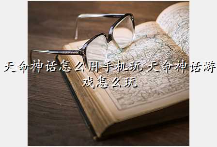 天命神话怎么用手机玩 天命神话游戏怎么玩