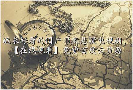 跪求好看的国产罪案悬疑电视剧,【在线观看】免费百度云资源