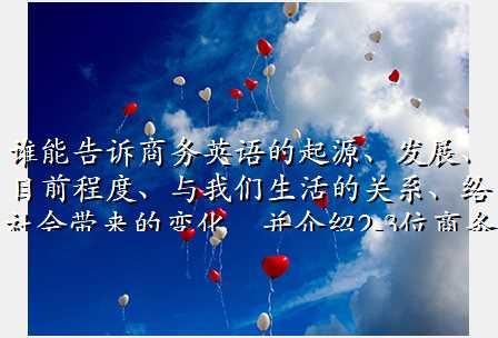 谁能告诉商务英语的起源、发展、目前程度、与我们生活的关系、给社会带来的变化,并介绍2-3位商务英语中