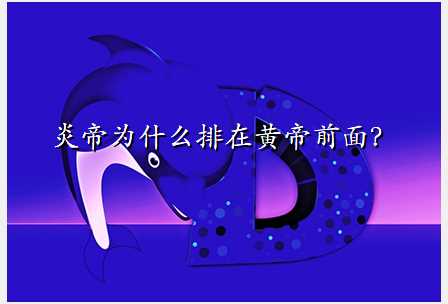 炎帝为什么排在黄帝前面?