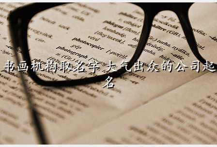 书画机构取名字 大气出众的公司起名