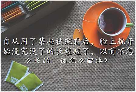 自从用了某些祛斑霜后,脸上就开始没完没了的长痘痘了,以前不怎么长的,该怎么解决?