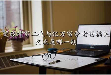 变形计富二代与亿万富豪老爸搞笑交流是哪一期