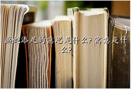 画蛇添足的意思是什么? 寓意是什么?