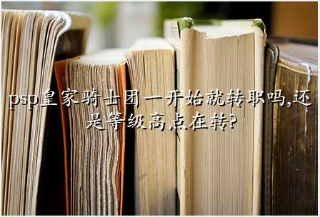 psp皇家骑士团一开始就转职吗,还是等级高点在转?