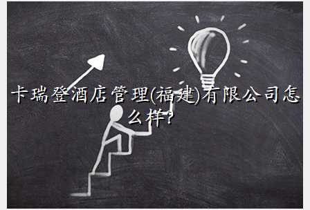 卡瑞登酒店管理(福建)有限公司怎么样?