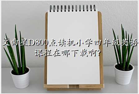 文曲星D800点读机小学四年级英语课程在哪下载啊?
