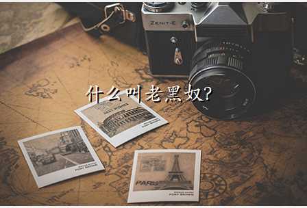 什么叫老黑奴?