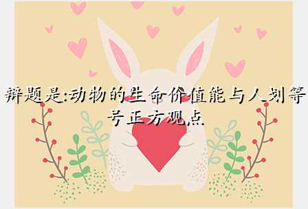 辩题是:动物的生命价值能与人划等号正方观点