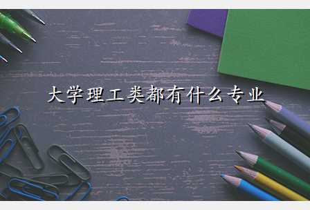 大学理工类都有什么专业