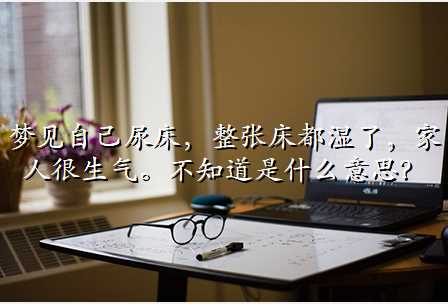 梦见自己尿床,整张床都湿了,家人很生气。不知道是什么意思?