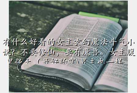 有什么好看的女主玄幻魔法斗气小说?不要修仙,要有魔兽。女主腹黑强大(最好胎穿)男主也一样。