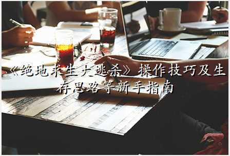 《绝地求生大逃杀》操作技巧及生存思路等新手指南