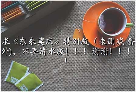 求《东来莫忘》特别版(未删减 番外),不要清水版!!!谢谢!!!!
