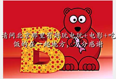 请问北京那里有好玩电玩+电影+吃饭的在一起地方,万分感谢