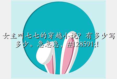 女主叫七七的穿越小说?有多少写多少。急急急,🙏!
