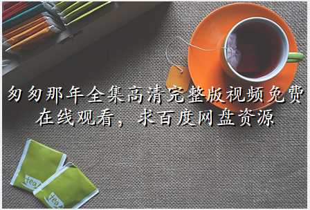 匆匆那年全集高清完整版视频免费在线观看,求百度网盘资源