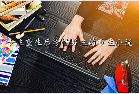 女主重生后珍惜男主的重生小说