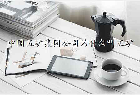 中国五矿集团公司为什么叫五矿